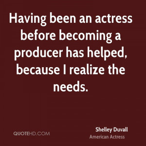 Having been an actress before becoming a producer has helped, because ...