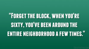 Forget the block, when you’re sixty, you’ve been around the entire ...