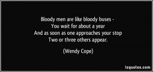 Bloody men are like bloody buses - You wait for about a year And as ...