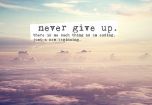 never-give-up-there-is-no-such-thing-as-an-ending-just-a-new-beginning ...