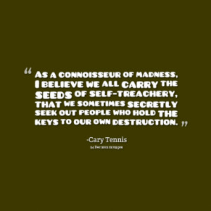 As a connoisseur of madness, I believe we all carry the seeds of self ...