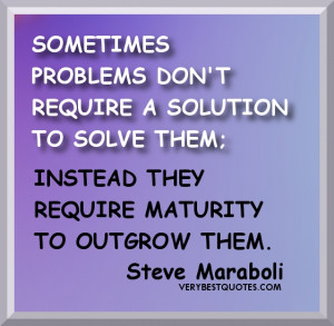 ... SOLUTION TO SOLVE THEM; INSTEAD THEY REQUIRE MATURITY TO OUTGROW THEM