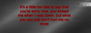 It's a little too late to say that you're sorry now, you kicked me ...
