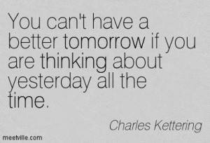 You can’t have a better tomorrow if you are thinking about yesterday ...