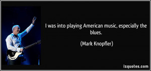 ... was into playing American music, especially the blues. - Mark Knopfler