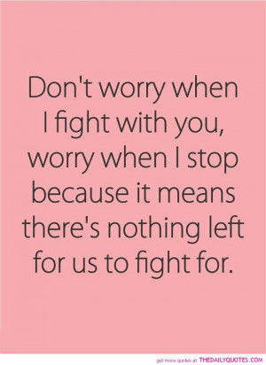 Dont worry when I fight with you, worry when I stop because it means ...
