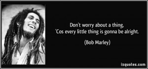... thing, 'Cos every little thing is gonna be alright. - Bob Marley