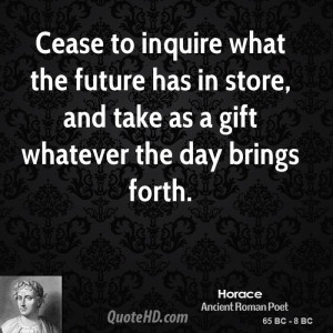 Cease to inquire what the future has in store, and take as a gift ...