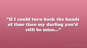 If I could turn back the hands of time then my darling you’d still ...