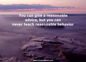 give a reasonable advice, but you can never teach reasonable behavior ...