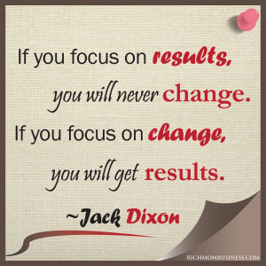 ... Quotes - If you focus on results, you will never change. If you focus