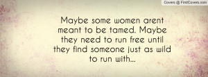 Maybe some women aren´t meant to be tamed. Maybe they need to run ...