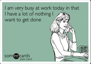 Funny Workplace Ecard: I am very busy at work today in that I have a ...
