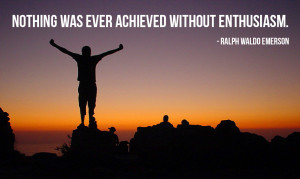 Nothing was ever achieved without enthusiasm. – Ralph Waldo Emerson