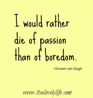 would rather die of passion than of boredom.” -Vincent van Gogh
