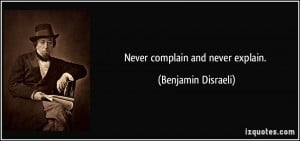 Never complain and never explain. - Benjamin Disraeli