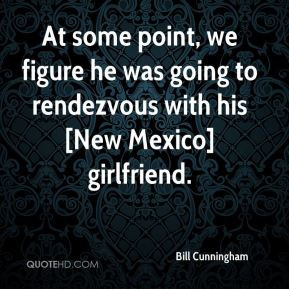 Bill Cunningham - At some point, we figure he was going to rendezvous ...