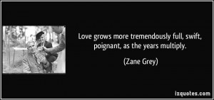 Love grows more tremendously full, swift, poignant, as the years ...