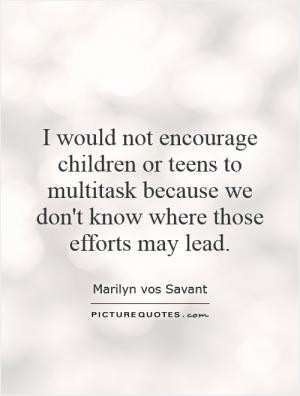 ... teens to multitask because we don't know where those efforts may lead