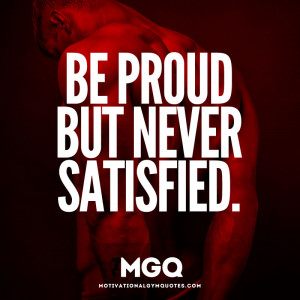 Be proud but never satisfied.