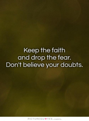 Keep the faith and drop the fear. Don't believe your doubts Picture ...