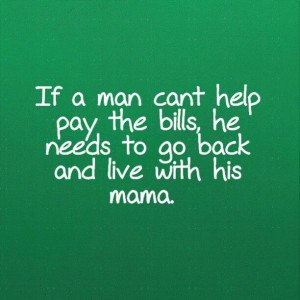 If a man cant help pay the bills, he needs to go back and live with ...