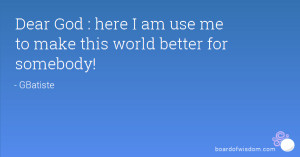 Dear God : here I am use me to make this world better for somebody!