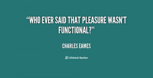 quote Charles Eames who ever said that pleasure wasnt functional 11825