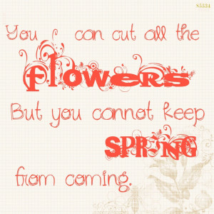 You can cut all the FLOWERS. But you cannot keep SPRING from coming.