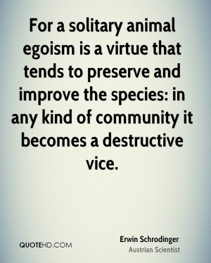 For a solitary animal egoism is a virtue that tends to preserve and ...