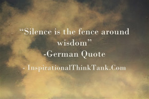 Silence is the fence around wisdom” -German Quote