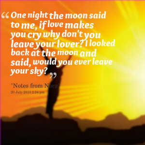 : one night the moon said to me, if love makes you cry why don't you ...