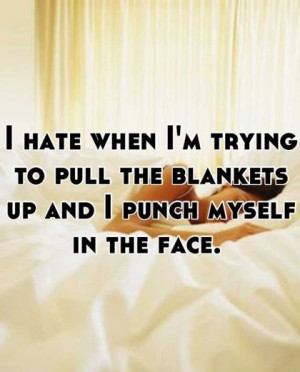 hate when I’m trying to pull the blankets up and I punch myself in ...