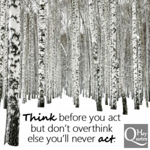 Think before you act but don’t overthink, else you’ll never act.