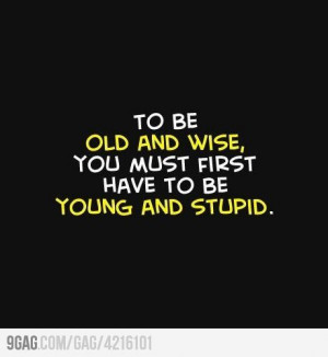 To be old and wise, you must first...
