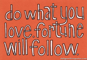 Do what you love. Fortune will follow.