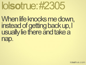 When life knocks me down, instead of getting back up, I usually lie ...