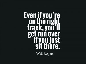 Even if you’re on the right track, you’ll get run over if you just ...