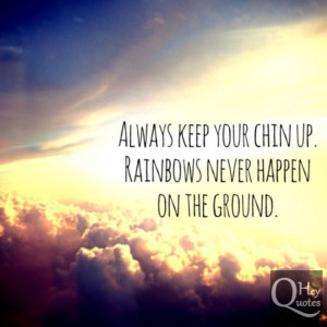 Always keep your chin up. Rainbows never happen on the ground.