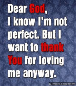 Dear God, I know I'm not perfect. But I want to thank You for loving ...