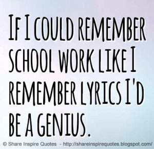 If I could remember school work like I remember lyrics I'd be a genius ...