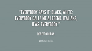 Everybody says it: black, white; everybody calls me a legend. Italians ...