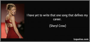 ... have yet to write that one song that defines my career. - Sheryl Crow