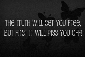 The truth will set you free, but first it will piss you off!