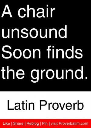 ... chair unsound Soon finds the ground. - Latin Proverb #proverbs #quotes