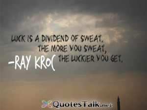 ... dividend of sweat. The more you sweat, the luckier you get. Ray Kroc