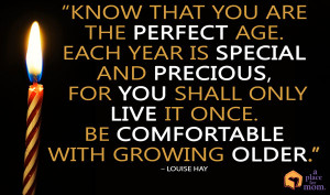 ... live it once. Be comfortable with growing older.” – Louise Hay