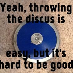 Yeah, throwing the discus is easy, but it's hard to be good. More
