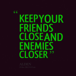 KEEP YOUR FRIENDS CLOSE AND ENEMIES CLOSER