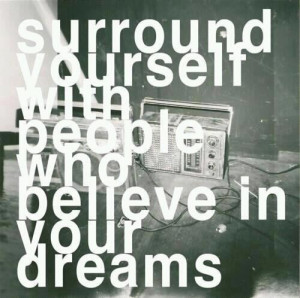 Surround yourself with people who believe in your dreams